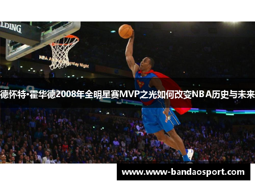 德怀特·霍华德2008年全明星赛MVP之光如何改变NBA历史与未来