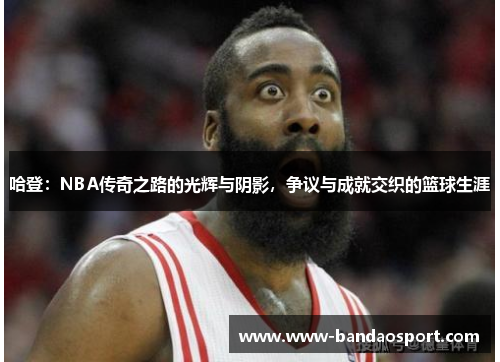 哈登：NBA传奇之路的光辉与阴影，争议与成就交织的篮球生涯