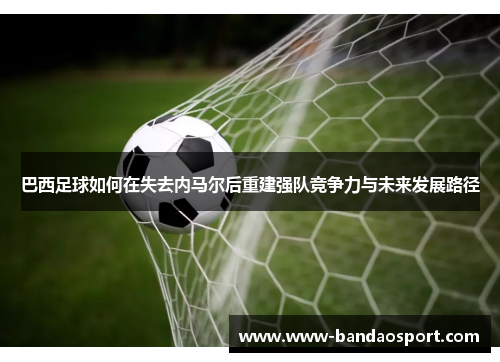 巴西足球如何在失去内马尔后重建强队竞争力与未来发展路径