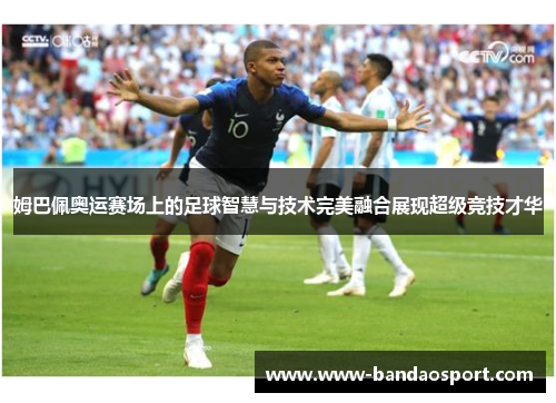姆巴佩奥运赛场上的足球智慧与技术完美融合展现超级竞技才华