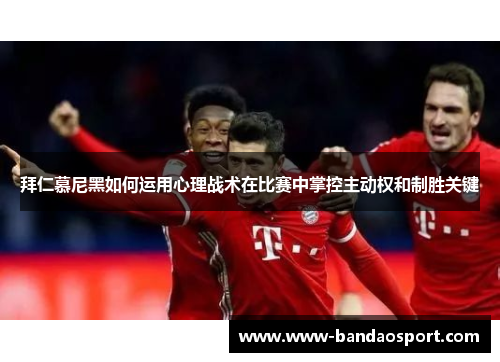拜仁慕尼黑如何运用心理战术在比赛中掌控主动权和制胜关键