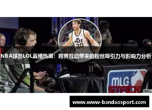 NBA球员LOL直播热潮：跨界互动带来的粉丝吸引力与影响力分析
