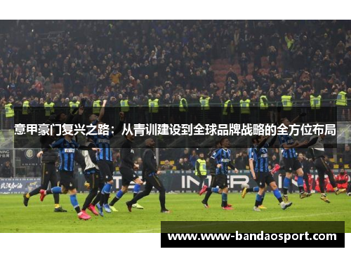 意甲豪门复兴之路：从青训建设到全球品牌战略的全方位布局