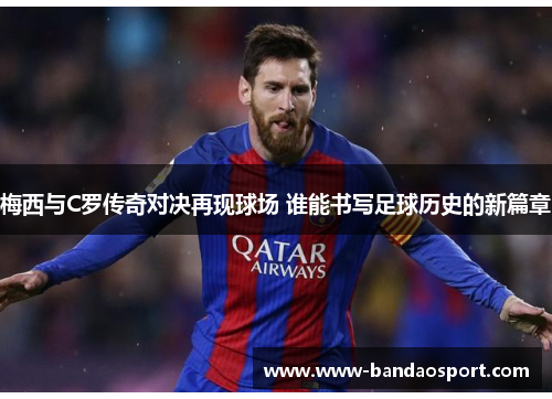 梅西与C罗传奇对决再现球场 谁能书写足球历史的新篇章