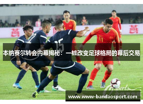 本纳赛尔转会内幕揭秘：一桩改变足球格局的幕后交易