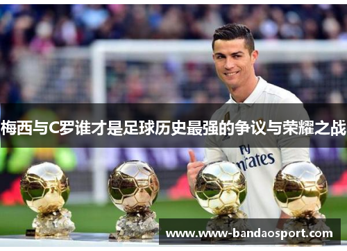 梅西与C罗谁才是足球历史最强的争议与荣耀之战