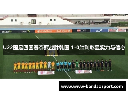 U22国足四国赛夺冠战胜韩国 1-0胜利彰显实力与信心