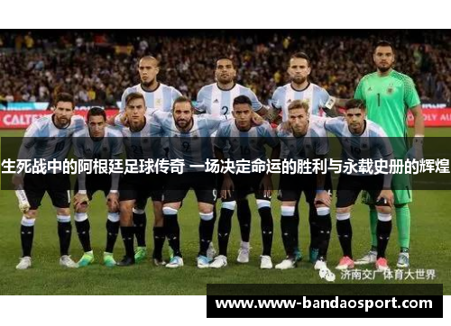 生死战中的阿根廷足球传奇 一场决定命运的胜利与永载史册的辉煌