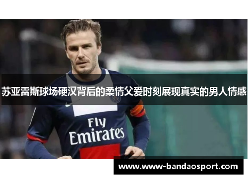 苏亚雷斯球场硬汉背后的柔情父爱时刻展现真实的男人情感