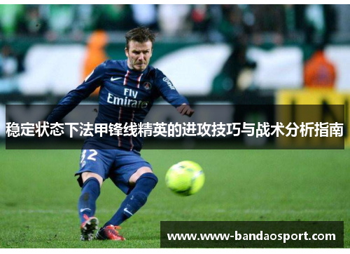 稳定状态下法甲锋线精英的进攻技巧与战术分析指南