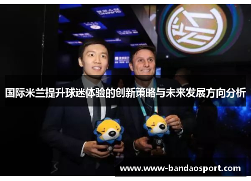 国际米兰提升球迷体验的创新策略与未来发展方向分析