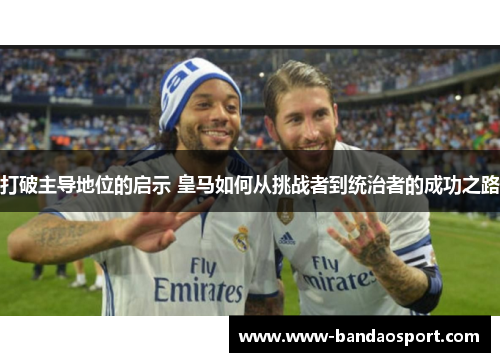 打破主导地位的启示 皇马如何从挑战者到统治者的成功之路