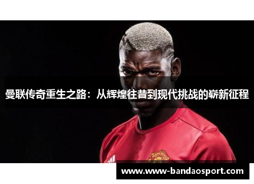 曼联传奇重生之路：从辉煌往昔到现代挑战的崭新征程