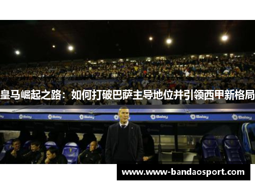 皇马崛起之路：如何打破巴萨主导地位并引领西甲新格局