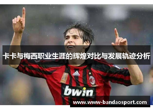 卡卡与梅西职业生涯的辉煌对比与发展轨迹分析