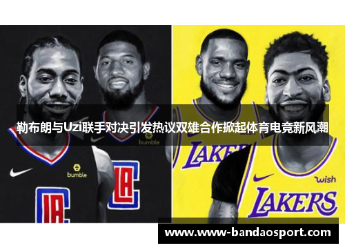勒布朗与Uzi联手对决引发热议双雄合作掀起体育电竞新风潮