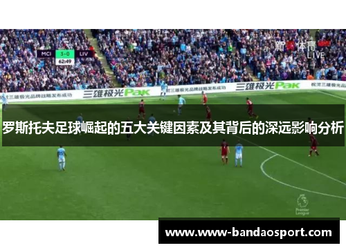 罗斯托夫足球崛起的五大关键因素及其背后的深远影响分析