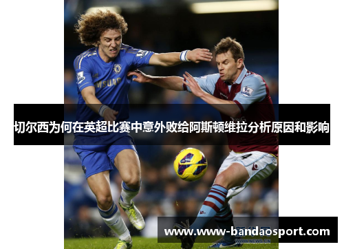 切尔西为何在英超比赛中意外败给阿斯顿维拉分析原因和影响