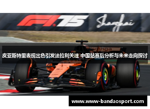 皮亚斯特里表现出色引发法拉利关注 中国站赛后分析与未来走向探讨