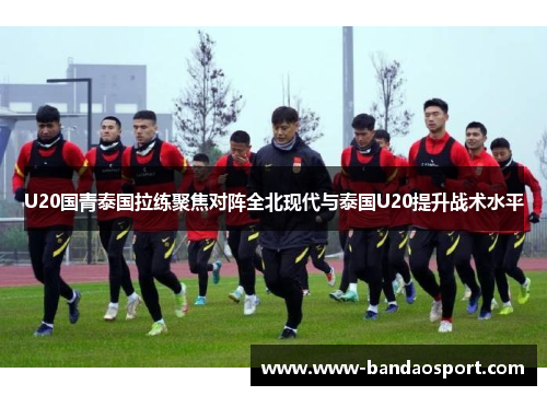 U20国青泰国拉练聚焦对阵全北现代与泰国U20提升战术水平