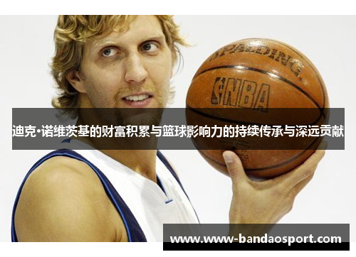 迪克·诺维茨基的财富积累与篮球影响力的持续传承与深远贡献