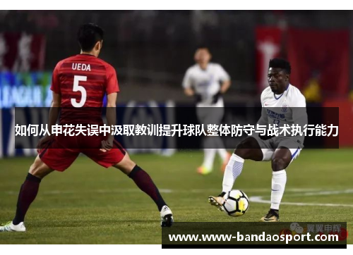 如何从申花失误中汲取教训提升球队整体防守与战术执行能力