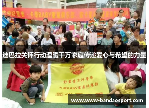 迪巴拉关怀行动温暖千万家庭传递爱心与希望的力量