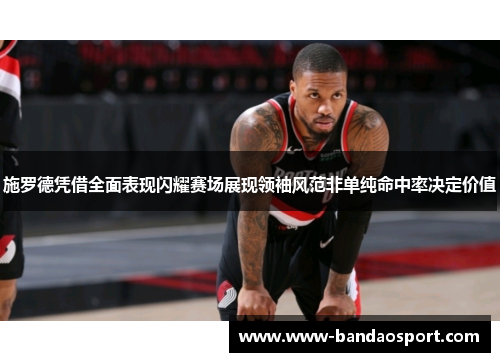 施罗德凭借全面表现闪耀赛场展现领袖风范非单纯命中率决定价值