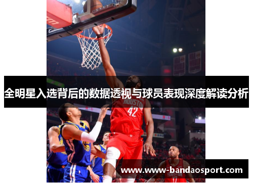 全明星入选背后的数据透视与球员表现深度解读分析