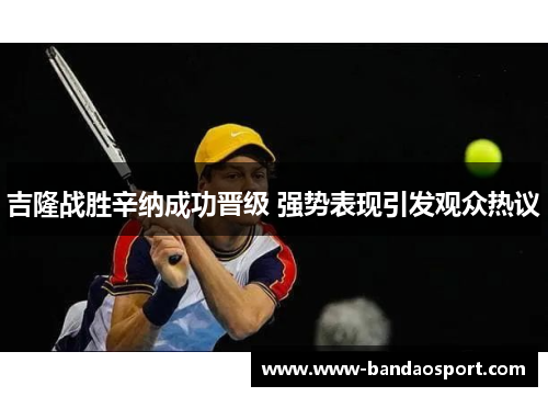 吉隆战胜辛纳成功晋级 强势表现引发观众热议