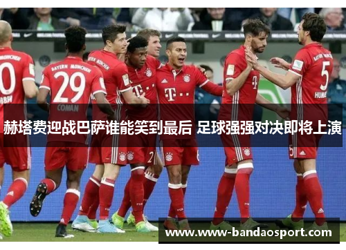 赫塔费迎战巴萨谁能笑到最后 足球强强对决即将上演
