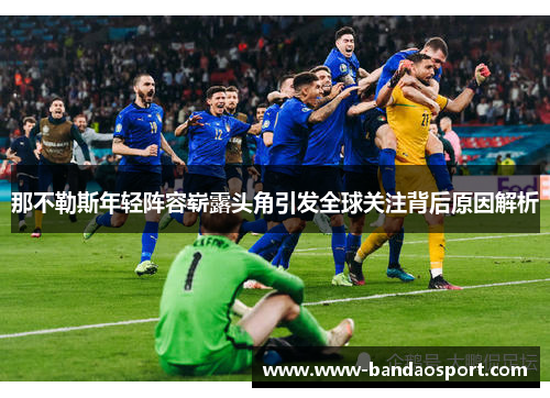 那不勒斯年轻阵容崭露头角引发全球关注背后原因解析