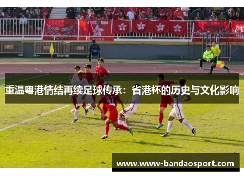 重温粤港情结再续足球传承：省港杯的历史与文化影响