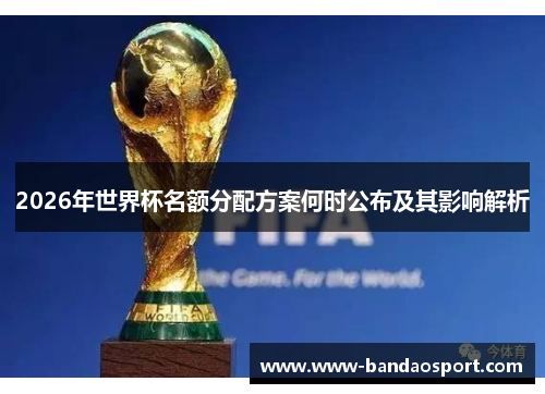 2026年世界杯名额分配方案何时公布及其影响解析