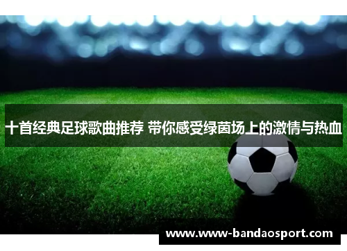 十首经典足球歌曲推荐 带你感受绿茵场上的激情与热血