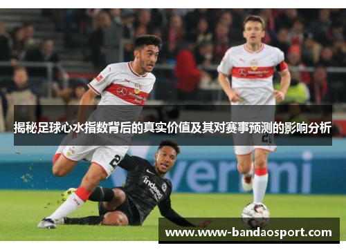 揭秘足球心水指数背后的真实价值及其对赛事预测的影响分析