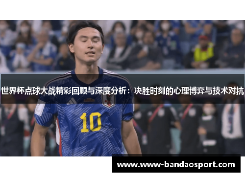 世界杯点球大战精彩回顾与深度分析：决胜时刻的心理博弈与技术对抗
