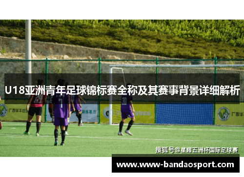 U18亚洲青年足球锦标赛全称及其赛事背景详细解析