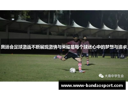 奥运会足球激战不断展现激情与荣耀是每个球迷心中的梦想与追求 奥运会足球激战不断展现激情与荣耀是每个球迷心中的梦想与追求