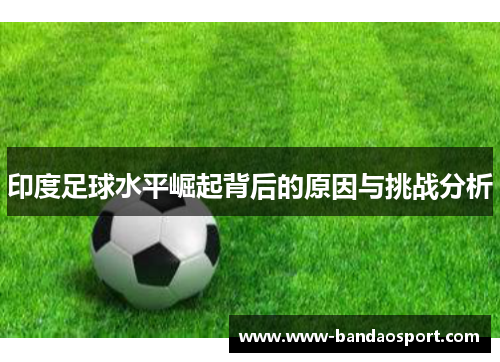 印度足球水平崛起背后的原因与挑战分析