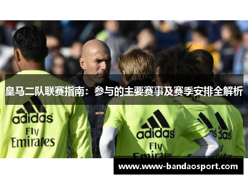 皇马二队联赛指南：参与的主要赛事及赛季安排全解析