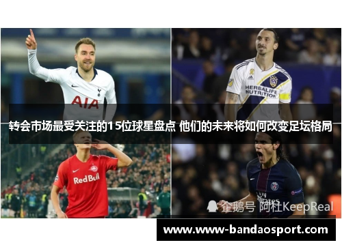 转会市场最受关注的15位球星盘点 他们的未来将如何改变足坛格局