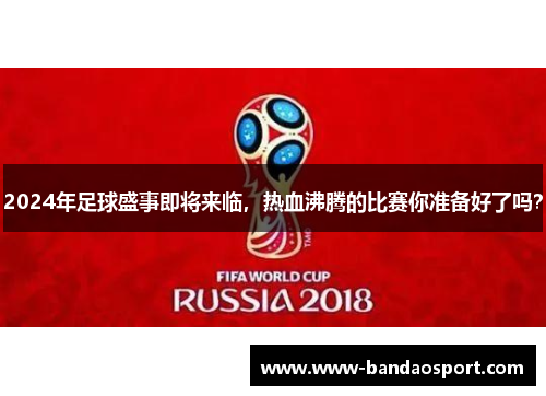 2024年足球盛事即将来临，热血沸腾的比赛你准备好了吗？