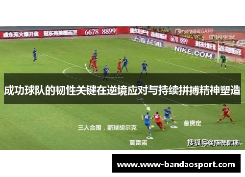 成功球队的韧性关键在逆境应对与持续拼搏精神塑造