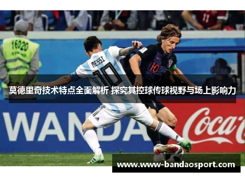 莫德里奇技术特点全面解析 探究其控球传球视野与场上影响力 莫德里奇技术特点全面解析 探究其控球传球视野与场上影响力