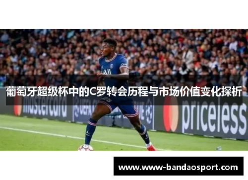 葡萄牙超级杯中的C罗转会历程与市场价值变化探析