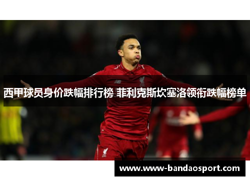 西甲球员身价跌幅排行榜 菲利克斯坎塞洛领衔跌幅榜单 西甲球员身价跌幅排行榜 菲利克斯坎塞洛领衔跌幅榜单