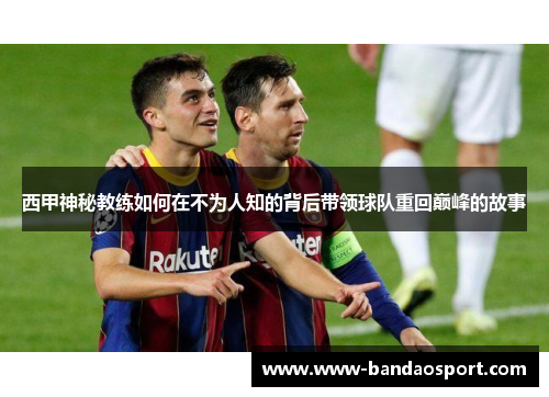西甲神秘教练如何在不为人知的背后带领球队重回巅峰的故事 西甲神秘教练如何在不为人知的背后带领球队重回巅峰的故事