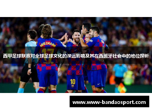西甲足球联赛对全球足球文化的深远影响及其在西班牙社会中的地位探析