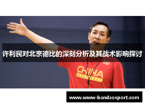 许利民对北京德比的深刻分析及其战术影响探讨 许利民对北京德比的深刻分析及其战术影响探讨